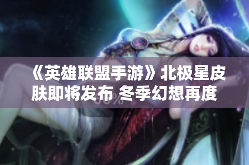 《英雄联盟手游》北极星皮肤即将发布 冬季幻想再度绽放迎接玩家期待