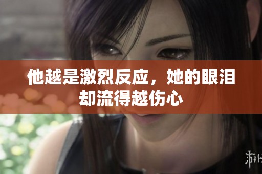 他越是激烈反应，她的眼泪却流得越伤心