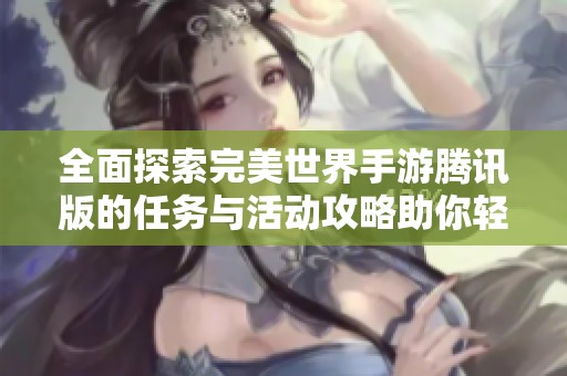 全面探索完美世界手游腾讯版的任务与活动攻略助你轻松提升游戏体验