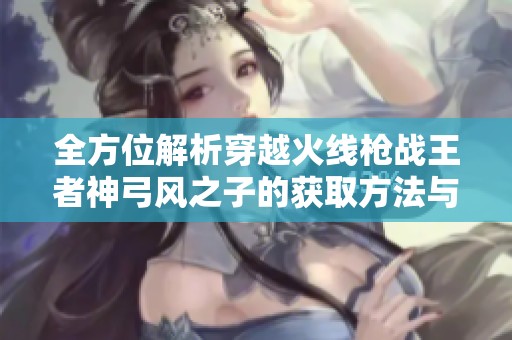 全方位解析穿越火线枪战王者神弓风之子的获取方法与技巧攻略