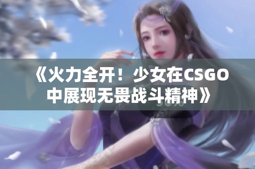 《火力全开！少女在CSGO中展现无畏战斗精神》