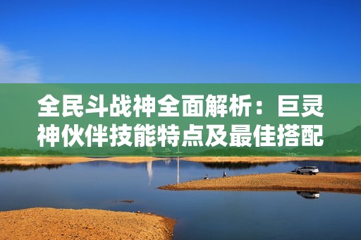 全民斗战神全面解析：巨灵神伙伴技能特点及最佳搭配攻略详尽解读