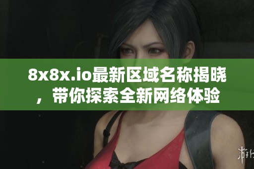 8x8x.io最新区域名称揭晓，带你探索全新网络体验