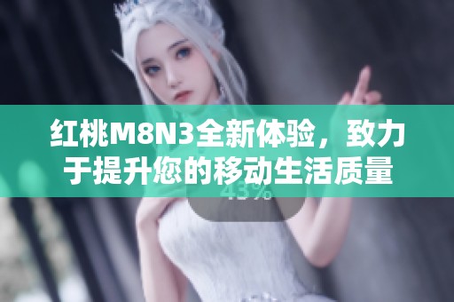 红桃M8N3全新体验，致力于提升您的移动生活质量
