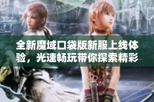 全新魔域口袋版新服上线体验，光速畅玩带你探索精彩冒险世界