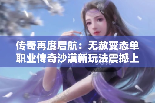 传奇再度启航：无赦变态单职业传奇沙漠新玩法震撼上线，战火重燃引爆热潮