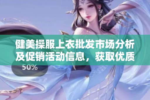 健美操服上衣批发市场分析及促销活动信息，获取优质产地货源推荐