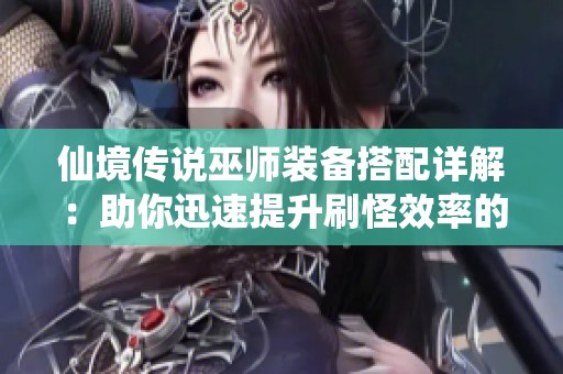 仙境传说巫师装备搭配详解：助你迅速提升刷怪效率的秘籍与技巧