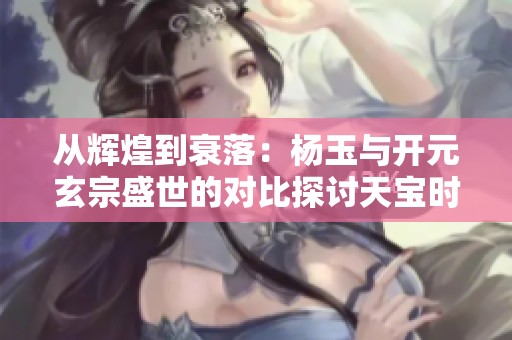 从辉煌到衰落：杨玉与开元玄宗盛世的对比探讨天宝时期的政治变迁