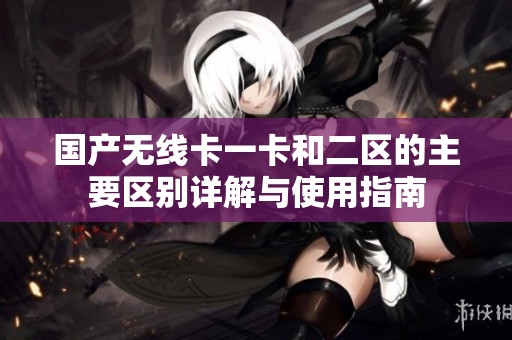 国产无线卡一卡和二区的主要区别详解与使用指南