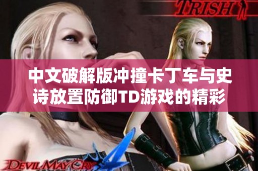 中文破解版冲撞卡丁车与史诗放置防御TD游戏的精彩对比分析