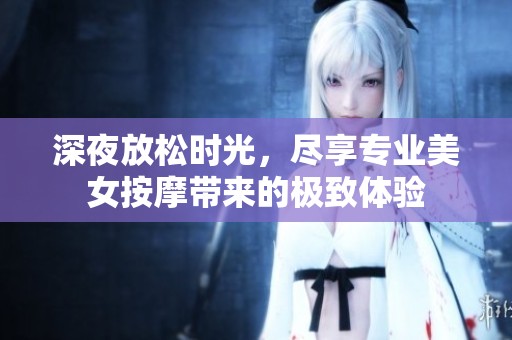 深夜放松时光，尽享专业美女按摩带来的极致体验