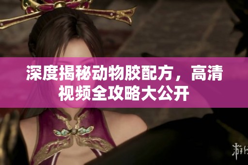 深度揭秘动物胶配方，高清视频全攻略大公开
