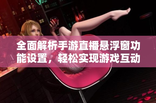 全面解析手游直播悬浮窗功能设置，轻松实现游戏互动与实时展示的完美结合