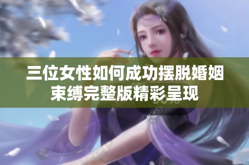 三位女性如何成功摆脱婚姻束缚完整版精彩呈现