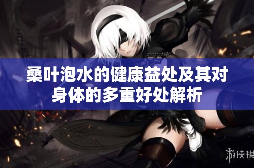 桑叶泡水的健康益处及其对身体的多重好处解析