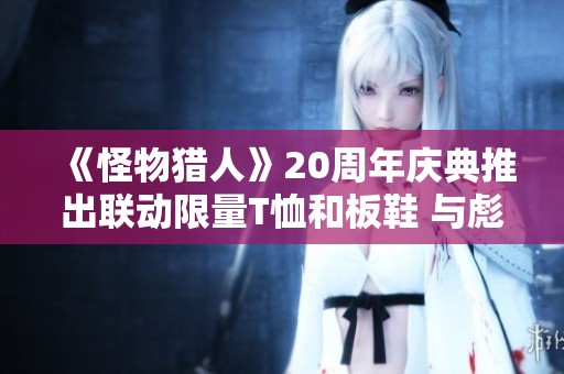 《怪物猎人》20周年庆典推出联动限量T恤和板鞋 与彪马一起共庆佳节