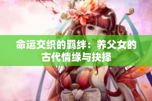 命运交织的羁绊：养父女的古代情缘与抉择