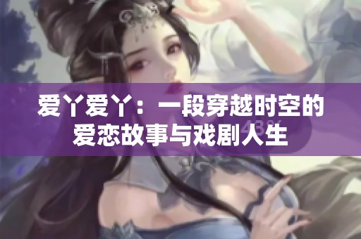 爱丫爱丫：一段穿越时空的爱恋故事与戏剧人生
