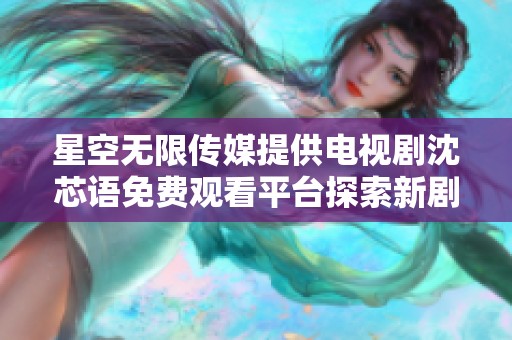 星空无限传媒提供电视剧沈芯语免费观看平台探索新剧精彩内容