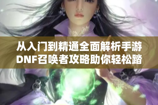 从入门到精通全面解析手游DNF召唤者攻略助你轻松踏上召唤师之旅