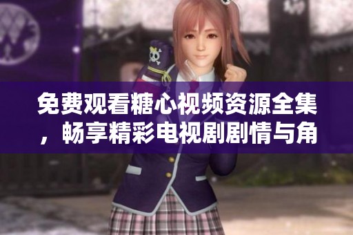 免费观看糖心视频资源全集，畅享精彩电视剧剧情与角色魅力
