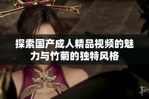 探索国产成人精品视频的魅力与竹菊的独特风格