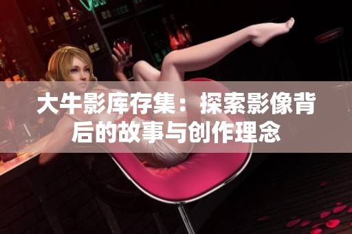 大牛影库存集：探索影像背后的故事与创作理念