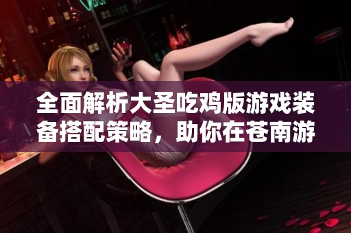 全面解析大圣吃鸡版游戏装备搭配策略，助你在苍南游戏网中制霸战场