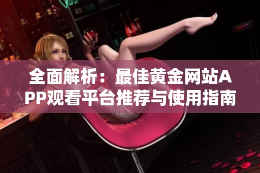 全面解析：最佳黄金网站APP观看平台推荐与使用指南