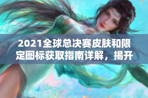 2021全球总决赛皮肤和限定图标获取指南详解，揭开珍稀奖励的神秘面纱