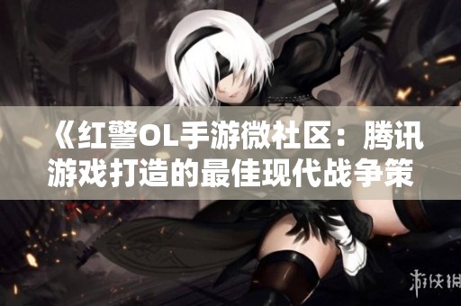 《红警OL手游微社区：腾讯游戏打造的最佳现代战争策略手游引领亿万玩家热潮》