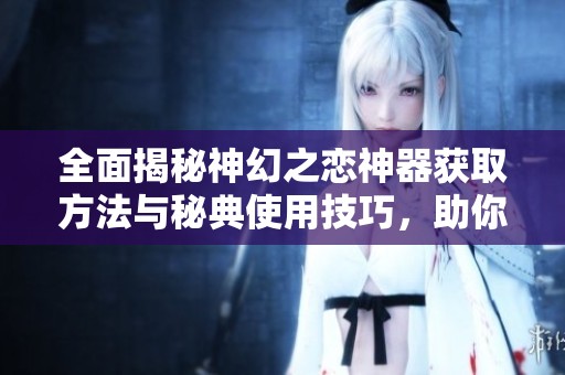 全面揭秘神幻之恋神器获取方法与秘典使用技巧，助你掌控神秘力量的终极攻略