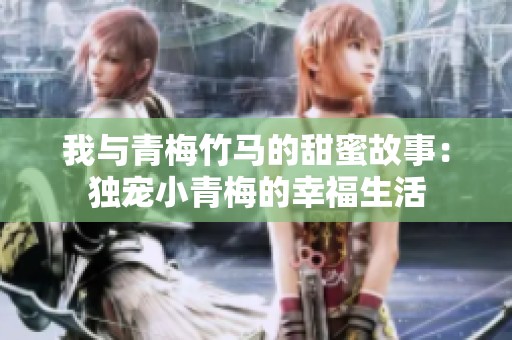 我与青梅竹马的甜蜜故事：独宠小青梅的幸福生活