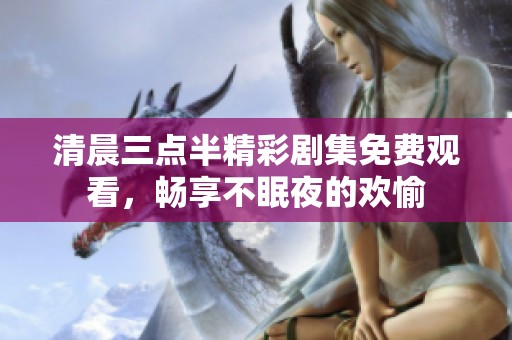 清晨三点半精彩剧集免费观看，畅享不眠夜的欢愉