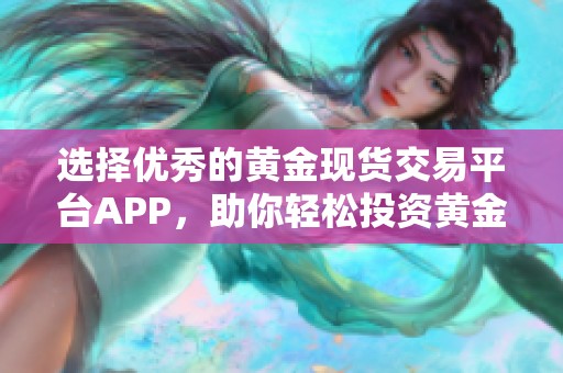 选择优秀的黄金现货交易平台APP，助你轻松投资黄金