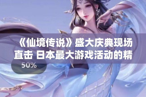 《仙境传说》盛大庆典现场直击 日本最大游戏活动的精彩瞬间回顾与亮点分析