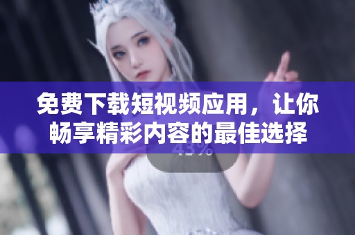 免费下载短视频应用，让你畅享精彩内容的最佳选择