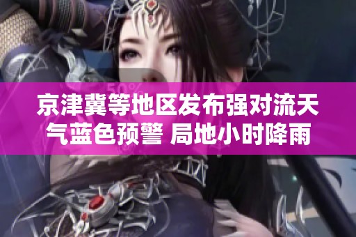 京津冀等地区发布强对流天气蓝色预警 局地小时降雨量可能超50毫米
