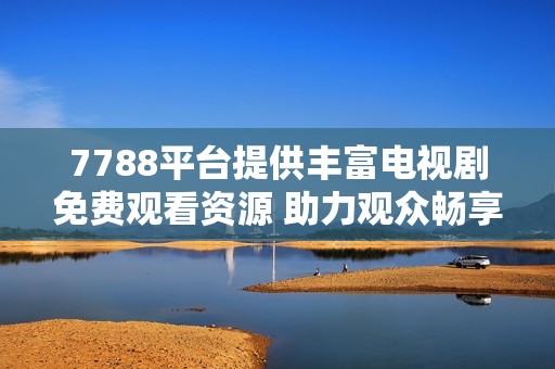 7788平台提供丰富电视剧免费观看资源 助力观众畅享影视娱乐新体验