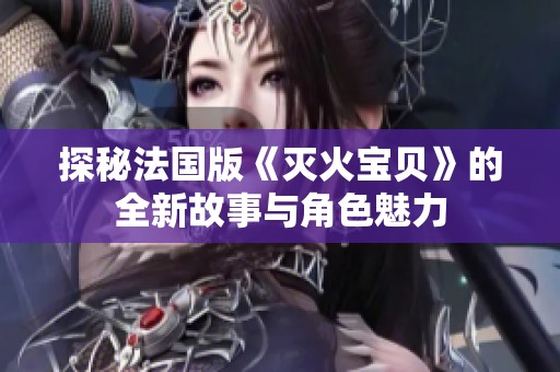 探秘法国版《灭火宝贝》的全新故事与角色魅力