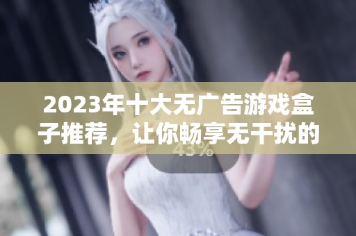 2023年十大无广告游戏盒子推荐，让你畅享无干扰的游戏体验和丰富资源