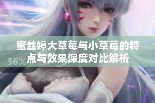 蜜丝婷大草莓与小草莓的特点与效果深度对比解析