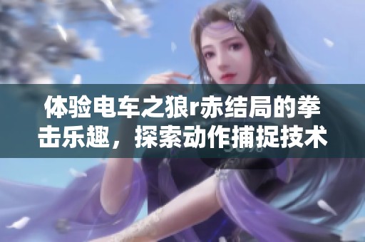 体验电车之狼r赤结局的拳击乐趣，探索动作捕捉技术带来的全新沉浸感