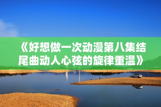 《好想做一次动漫第八集结尾曲动人心弦的旋律重温》