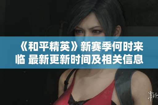 《和平精英》新赛季何时来临 最新更新时间及相关信息详解