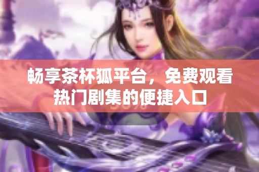 畅享茶杯狐平台，免费观看热门剧集的便捷入口