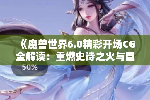《魔兽世界6.0精彩开场CG全解读：重燃史诗之火与巨龙之巅的激烈对决》