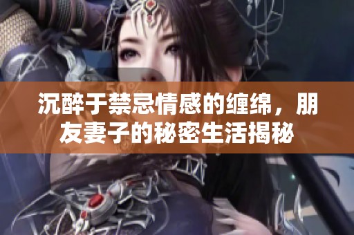 沉醉于禁忌情感的缠绵，朋友妻子的秘密生活揭秘
