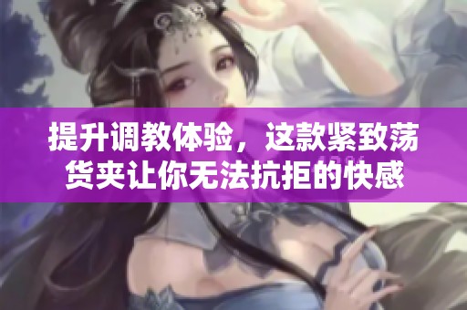 提升调教体验，这款紧致荡货夹让你无法抗拒的快感